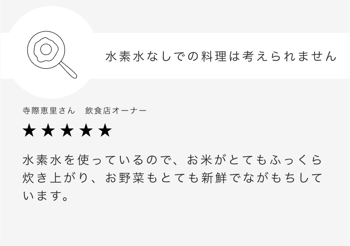 水素水なしでの料理は考えられません 寺際恵里さん　飲食店オーナー 水素水を使っているので、お米がとてもふっくら炊き上がり、お野菜もとても新鮮でながもちしています。